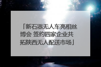 新石器无人车亮相丝博会 签约四家企业共拓陕西无人配送市场