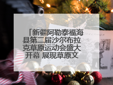 新疆阿勒泰福海县第二届沙尔布拉克草原运动会盛大开幕 展现草原文化魅力
