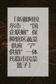 新疆阿拉尔市：“国企联姻”保障辖区蔬菜供应 “产供销”一体托稳市民菜篮子