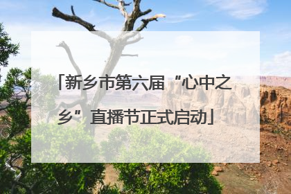 新乡市第六届“心中之乡”直播节正式启动