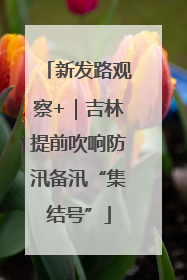 新发路观察+｜吉林提前吹响防汛备汛“集结号”
