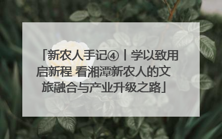 新农人手记④丨学以致用启新程 看湘潭新农人的文旅融合与产业升级之路