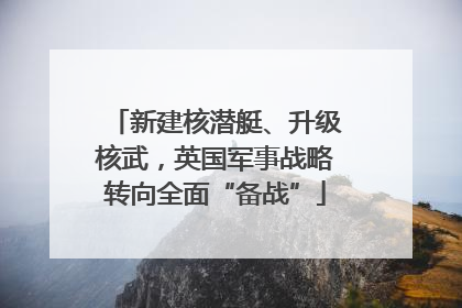 新建核潜艇、升级核武，英国军事战略转向全面“备战”