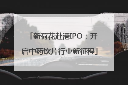 新荷花赴港IPO：开启中药饮片行业新征程