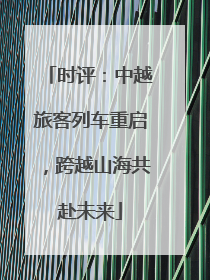 时评：中越旅客列车重启，跨越山海共赴未来