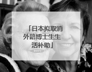 日本拟取消外籍博士生生活补助