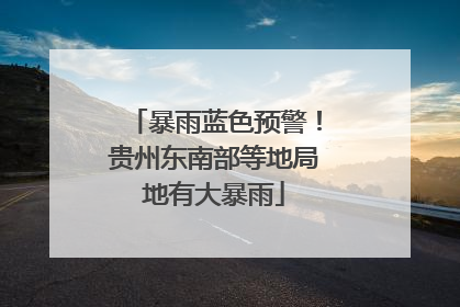 暴雨蓝色预警！贵州东南部等地局地有大暴雨