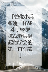 曾像小兵张嘎一样战斗，98岁抗战老兵唱起他学会的第一首军歌