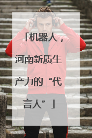 机器人，河南新质生产力的“代言人”