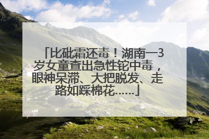 比砒霜还毒！湖南一3岁女童查出急性铊中毒，眼神呆滞、大把脱发、走路如踩棉花……