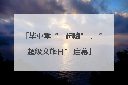 毕业季“一起嗨”，“超级文旅日” 启幕