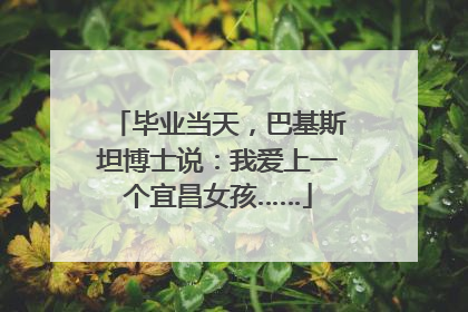 毕业当天，巴基斯坦博士说：我爱上一个宜昌女孩……