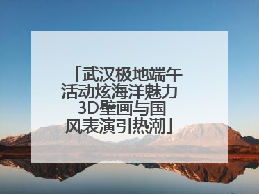 武汉极地端午活动炫海洋魅力 3D壁画与国风表演引热潮