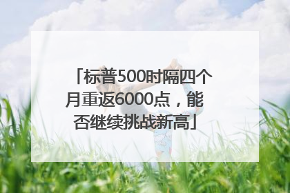 标普500时隔四个月重返6000点，能否继续挑战新高