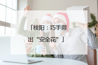 桂阳：巧手剪出“安全花”
