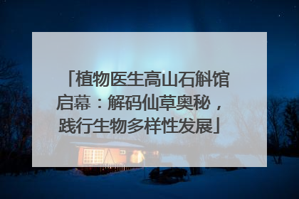植物医生高山石斛馆启幕：解码仙草奥秘，践行生物多样性发展