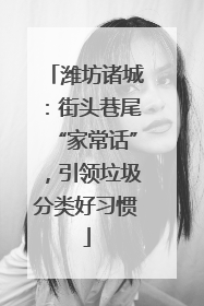 潍坊诸城：街头巷尾“家常话”，引领垃圾分类好习惯