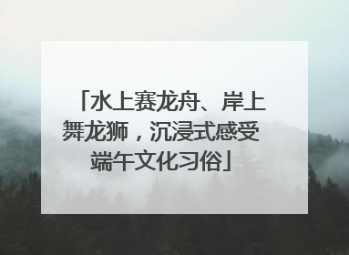 水上赛龙舟、岸上舞龙狮，沉浸式感受端午文化习俗