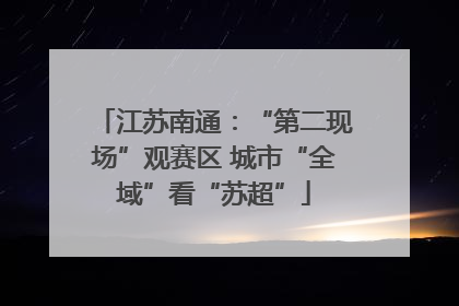 江苏南通：“第二现场”观赛区 城市“全域”看“苏超”