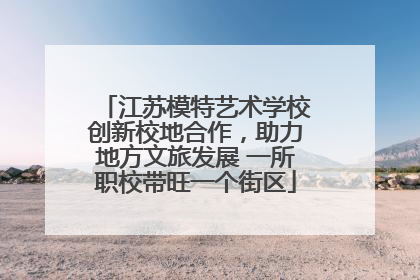 江苏模特艺术学校创新校地合作，助力地方文旅发展 一所职校带旺一个街区