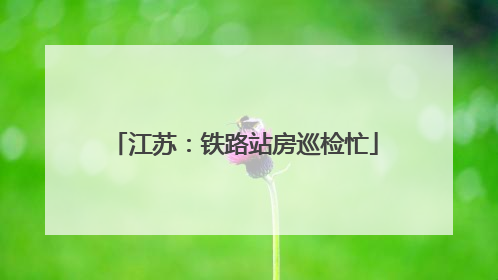 江苏：铁路站房巡检忙