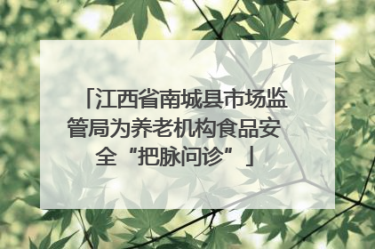 江西省南城县市场监管局为养老机构食品安全“把脉问诊”
