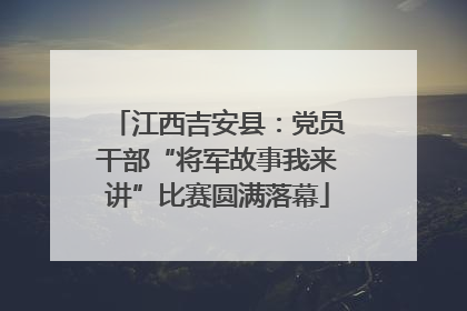 江西吉安县：党员干部“将军故事我来讲”比赛圆满落幕