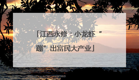 江西永修：小龙虾“蹦”出富民大产业