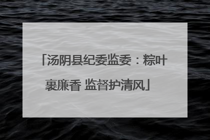 汤阴县纪委监委：粽叶裹廉香 监督护清风