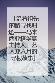 沿着祖先的路寻找归途——马来西亚籍华裔主持人、艺人郑六月的寻根故事