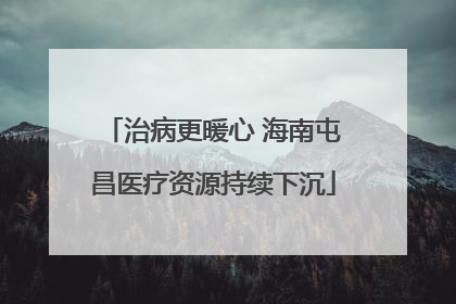 治病更暖心 海南屯昌医疗资源持续下沉