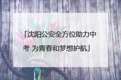 沈阳公安全方位助力中考 为青春和梦想护航