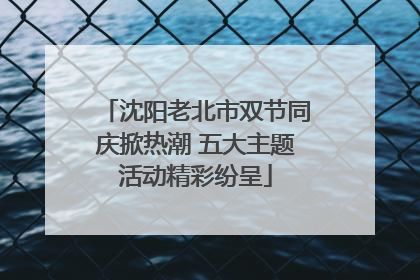 沈阳老北市双节同庆掀热潮 五大主题活动精彩纷呈