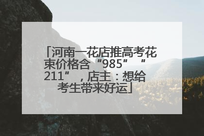河南一花店推高考花束价格含“985”“211”，店主：想给考生带来好运
