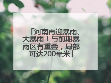 河南再迎暴雨、大暴雨！与前期暴雨区有重叠，局部可达200毫米