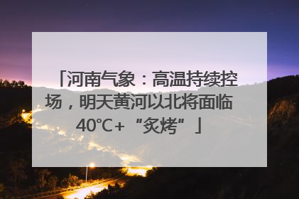 河南气象：高温持续控场，明天黄河以北将面临40℃+“炙烤”