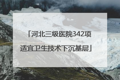 河北三级医院342项适宜卫生技术下沉基层