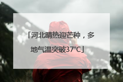 河北晴热迎芒种，多地气温突破37℃