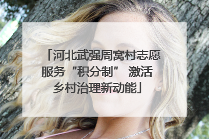 河北武强周窝村志愿服务“积分制” 激活乡村治理新动能