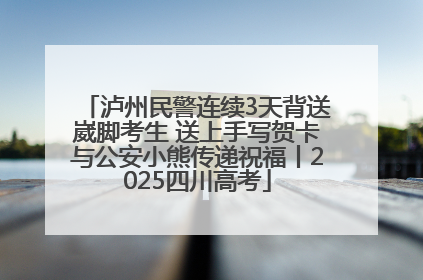 泸州民警连续3天背送崴脚考生 送上手写贺卡与公安小熊传递祝福丨2025四川高考