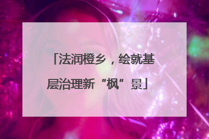 法润橙乡，绘就基层治理新“枫”景