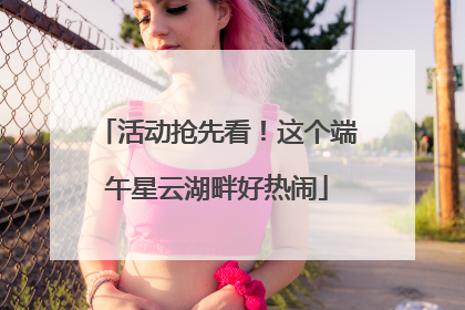 活动抢先看！这个端午星云湖畔好热闹