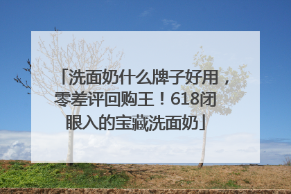 洗面奶什么牌子好用，零差评回购王！618闭眼入的宝藏洗面奶