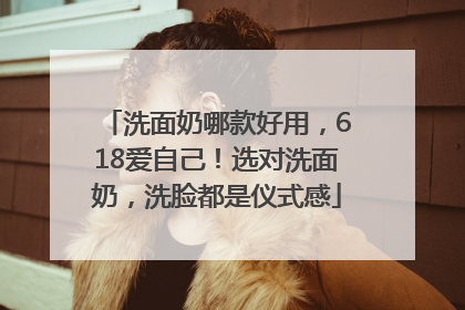 洗面奶哪款好用，618爱自己！选对洗面奶，洗脸都是仪式感