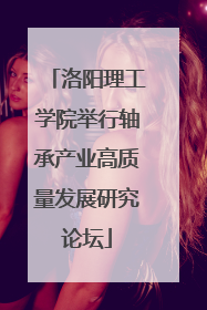 洛阳理工学院举行轴承产业高质量发展研究论坛
