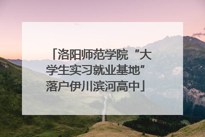 洛阳师范学院“大学生实习就业基地”落户伊川滨河高中