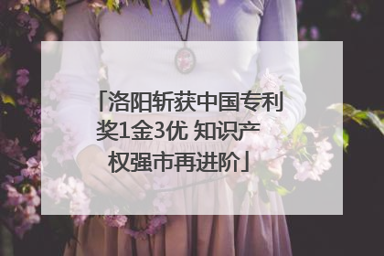 洛阳斩获中国专利奖1金3优 知识产权强市再进阶