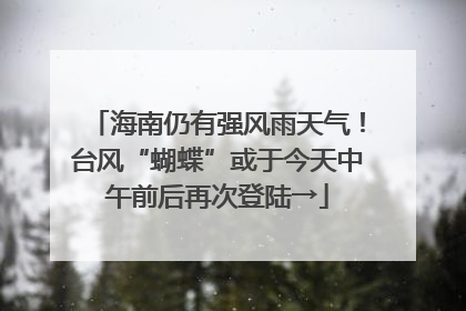 海南仍有强风雨天气！台风“蝴蝶”或于今天中午前后再次登陆→