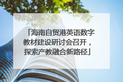海南自贸港英语数字教材建设研讨会召开，探索产教融合新路径