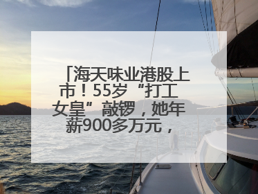 海天味业港股上市！55岁“打工女皇”敲锣，她年薪900多万元，身家超335亿